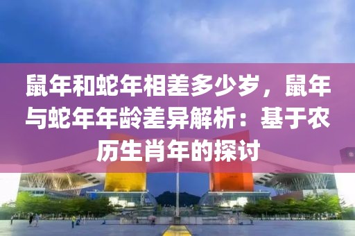 鼠年和蛇年相差多少歲，鼠年與蛇年年齡差異解析：基于農(nóng)歷生肖年的探討