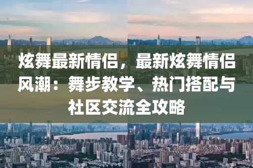 炫舞最新情侶，最新炫舞情侶風(fēng)潮：舞步教學(xué)、熱門搭配與社區(qū)交流全攻略