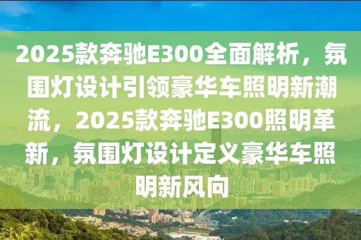 2025款奔馳E300全面解析，氛圍燈設(shè)計(jì)引領(lǐng)豪華車照明新潮流，2025款奔馳E300照明革新，氛圍燈設(shè)計(jì)定義豪華車照明新風(fēng)向