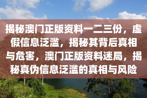 揭秘澳門正版資料一二三份，虛假信息泛濫，揭秘其背后真相與危害，澳門正版資料迷局，揭秘真?zhèn)涡畔⒎簽E的真相與風(fēng)險