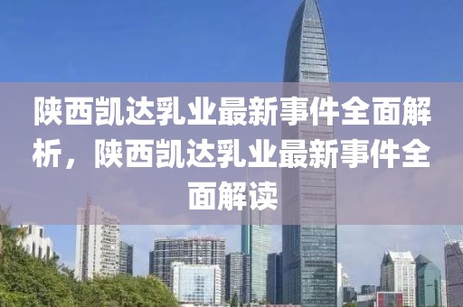 陜西凱達乳業(yè)最新事件全面解析，陜西凱達乳業(yè)最新事件全面解讀