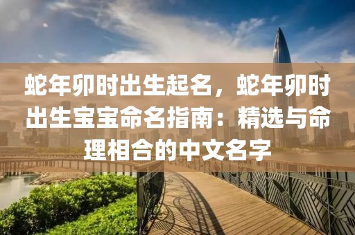 蛇年卯時(shí)出生起名，蛇年卯時(shí)出生寶寶命名指南：精選與命理相合的中文名字