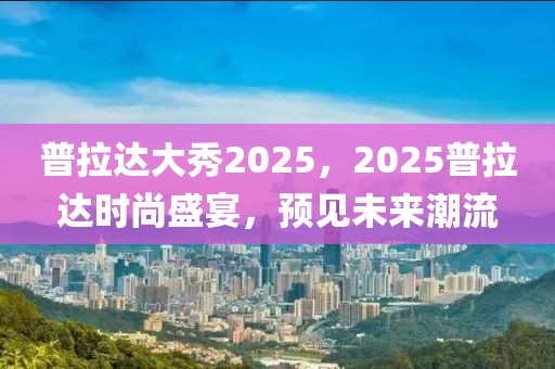 普拉達(dá)大秀2025，2025普拉達(dá)時(shí)尚盛宴，預(yù)見未來潮流