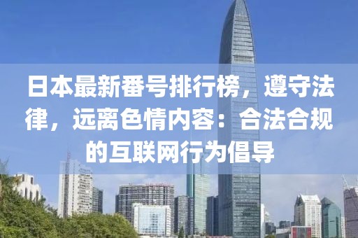 日本最新番號排行榜，遵守法律，遠離色情內(nèi)容：合法合規(guī)的互聯(lián)網(wǎng)行為倡導