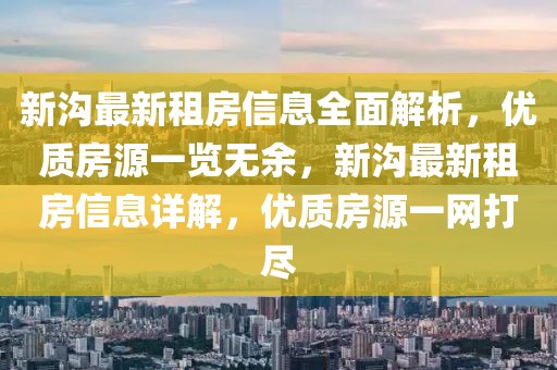 新溝最新租房信息全面解析，優(yōu)質(zhì)房源一覽無余，新溝最新租房信息詳解，優(yōu)質(zhì)房源一網(wǎng)打盡