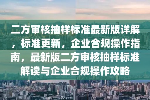 二方審核抽樣標準最新版詳解，標準更新，企業(yè)合規(guī)操作指南，最新版二方審核抽樣標準解讀與企業(yè)合規(guī)操作攻略