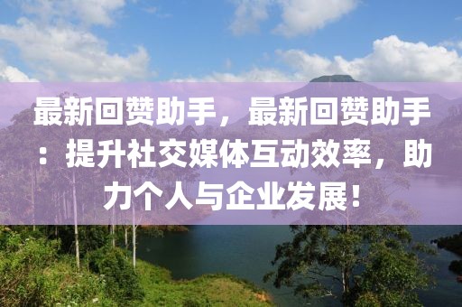 最新回贊助手，最新回贊助手：提升社交媒體互動(dòng)效率，助力個(gè)人與企業(yè)發(fā)展！