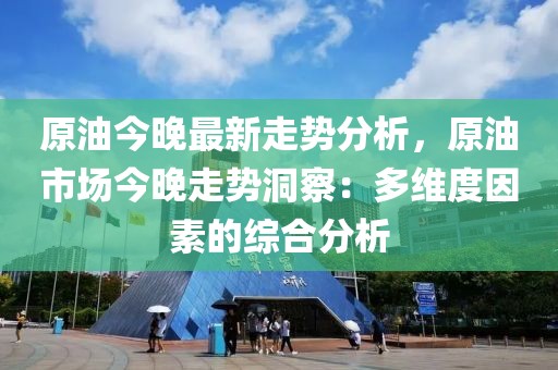 原油今晚最新走勢分析，原油市場今晚走勢洞察：多維度因素的綜合分析