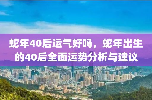 蛇年40后運氣好嗎，蛇年出生的40后全面運勢分析與建議