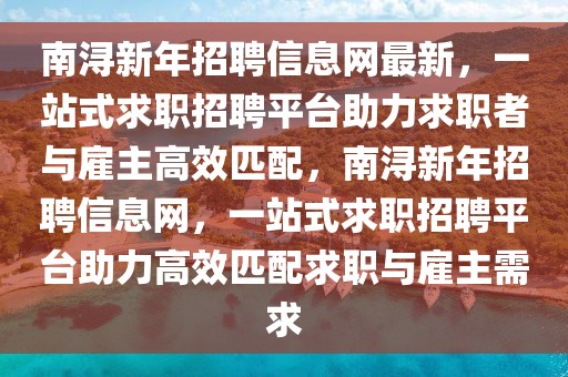 南潯新年招聘信息網(wǎng)最新，一站式求職招聘平臺(tái)助力求職者與雇主高效匹配，南潯新年招聘信息網(wǎng)，一站式求職招聘平臺(tái)助力高效匹配求職與雇主需求