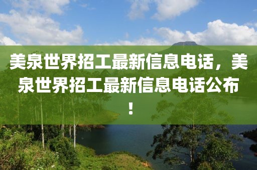 美泉世界招工最新信息電話，美泉世界招工最新信息電話公布！