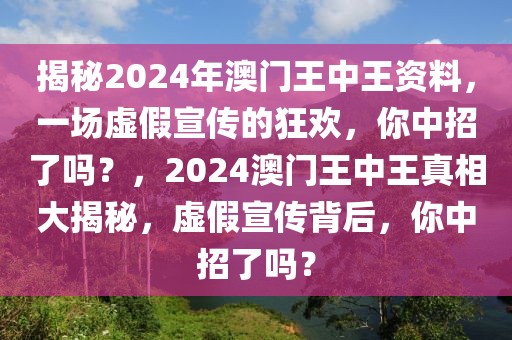 揭秘2024年澳門王中王資料，一場(chǎng)虛假宣傳的狂歡，你中招了嗎？，2024澳門王中王真相大揭秘，虛假宣傳背后，你中招了嗎？