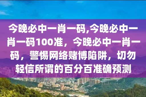 今晚必中一肖一碼,今晚必中一肖一碼100準，今晚必中一肖一碼，警惕網(wǎng)絡賭博陷阱，切勿輕信所謂的百分百準確預測