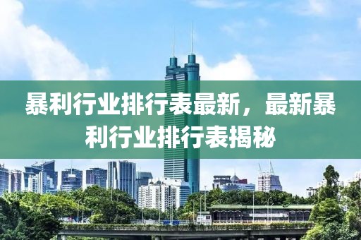 暴利行業(yè)排行表最新，最新暴利行業(yè)排行表揭秘