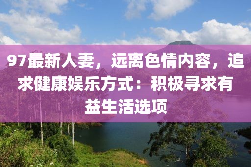 97最新人妻，遠(yuǎn)離色情內(nèi)容，追求健康娛樂(lè)方式：積極尋求有益生活選項(xiàng)