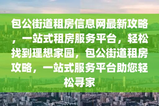 包公街道租房信息網(wǎng)最新攻略，一站式租房服務(wù)平臺(tái)，輕松找到理想家園，包公街道租房攻略，一站式服務(wù)平臺(tái)助您輕松尋家