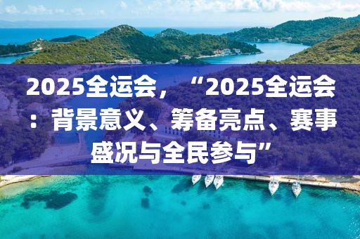 2025全運會，“2025全運會：背景意義、籌備亮點、賽事盛況與全民參與”