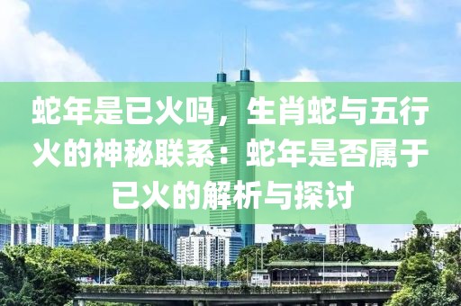 蛇年是已火嗎，生肖蛇與五行火的神秘聯(lián)系：蛇年是否屬于已火的解析與探討