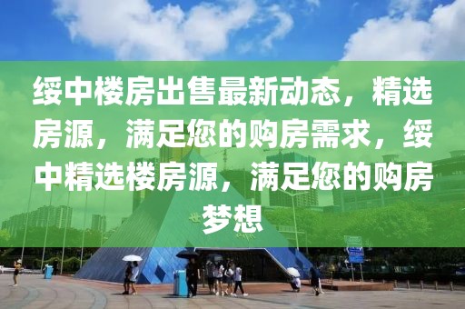 綏中樓房出售最新動態(tài)，精選房源，滿足您的購房需求，綏中精選樓房源，滿足您的購房夢想