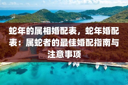 蛇年的屬相婚配表，蛇年婚配表：屬蛇者的最佳婚配指南與注意事項