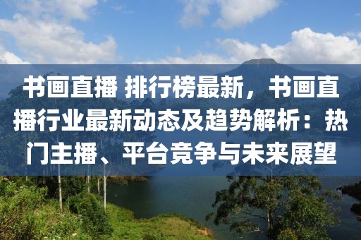 書畫直播 排行榜最新，書畫直播行業(yè)最新動(dòng)態(tài)及趨勢(shì)解析：熱門主播、平臺(tái)競(jìng)爭(zhēng)與未來展望