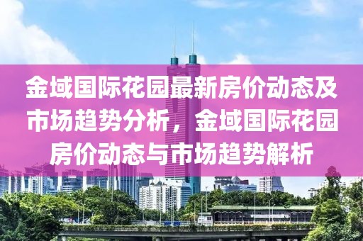 金域國際花園最新房價動態(tài)及市場趨勢分析，金域國際花園房價動態(tài)與市場趨勢解析