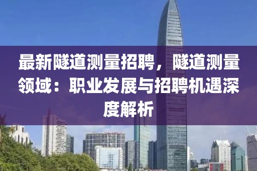 最新隧道測量招聘，隧道測量領域：職業(yè)發(fā)展與招聘機遇深度解析