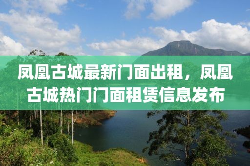 鳳凰古城最新門面出租，鳳凰古城熱門門面租賃信息發(fā)布