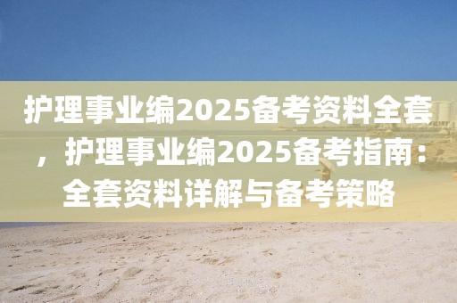 護理事業(yè)編2025備考資料全套，護理事業(yè)編2025備考指南：全套資料詳解與備考策略