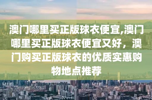 澳門哪里買正版球衣便宜,澳門哪里買正版球衣便宜又好，澳門購買正版球衣的優(yōu)質實惠購物地點推薦