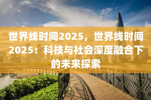 世界線時(shí)間2025，世界線時(shí)間2025：科技與社會(huì)深度融合下的未來(lái)探索