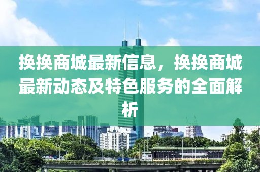 換換商城最新信息，換換商城最新動(dòng)態(tài)及特色服務(wù)的全面解析