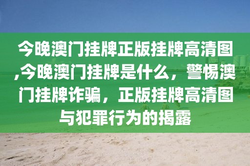 今晚澳門掛牌正版掛牌高清圖,今晚澳門掛牌是什么，警惕澳門掛牌詐騙，正版掛牌高清圖與犯罪行為的揭露