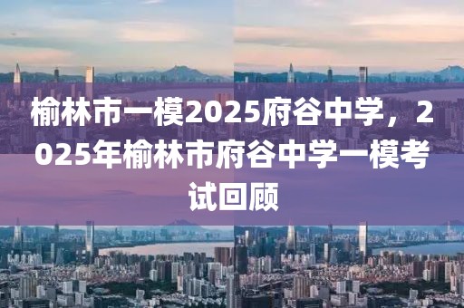 榆林市一模2025府谷中學(xué)，2025年榆林市府谷中學(xué)一?？荚嚮仡? class=