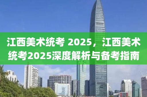 江西美術(shù)統(tǒng)考 2025，江西美術(shù)統(tǒng)考2025深度解析與備考指南