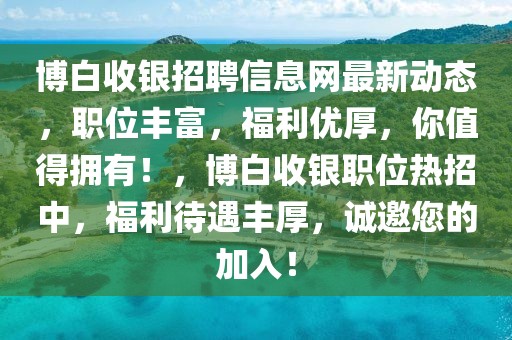 博白收銀招聘信息網(wǎng)最新動(dòng)態(tài)，職位豐富，福利優(yōu)厚，你值得擁有！，博白收銀職位熱招中，福利待遇豐厚，誠(chéng)邀您的加入！