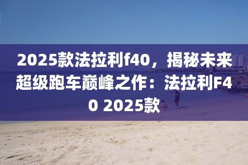 2025款法拉利f40，揭秘未來(lái)超級(jí)跑車巔峰之作：法拉利F40 2025款