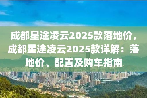 成都星途凌云2025款落地價，成都星途凌云2025款詳解：落地價、配置及購車指南