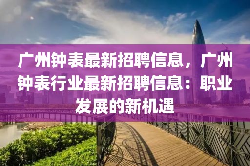 廣州鐘表最新招聘信息，廣州鐘表行業(yè)最新招聘信息：職業(yè)發(fā)展的新機(jī)遇