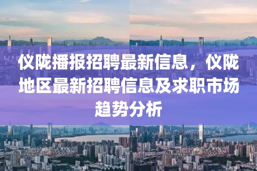 儀隴播報招聘最新信息，儀隴地區(qū)最新招聘信息及求職市場趨勢分析