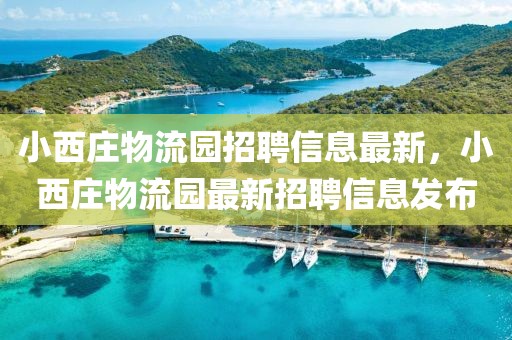 小西莊物流園招聘信息最新，小西莊物流園最新招聘信息發(fā)布