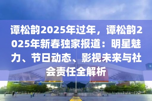 譚松韻2025年過年，譚松韻2025年新春獨家報道：明星魅力、節(jié)日動態(tài)、影視未來與社會責任全解析