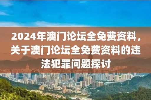 2024年澳門論壇全免費(fèi)資料，關(guān)于澳門論壇全免費(fèi)資料的違法犯罪問題探討