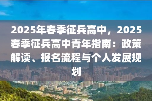 2025年春季征兵高中，2025春季征兵高中青年指南：政策解讀、報名流程與個人發(fā)展規(guī)劃