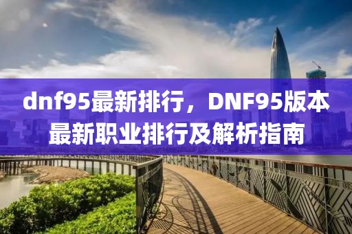 dnf95最新排行，DNF95版本最新職業(yè)排行及解析指南