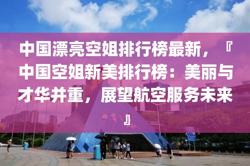 中國(guó)漂亮空姐排行榜最新，『中國(guó)空姐新美排行榜：美麗與才華并重，展望航空服務(wù)未來(lái)』