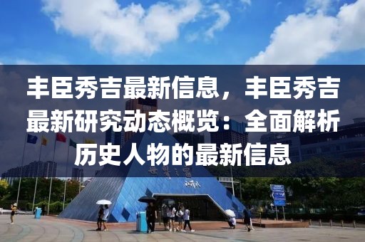 豐臣秀吉最新信息，豐臣秀吉最新研究動態(tài)概覽：全面解析歷史人物的最新信息