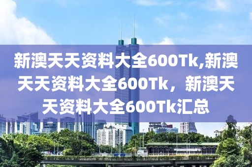 新澳天天資料大全600Tk,新澳天天資料大全600Tk，新澳天天資料大全600Tk匯總