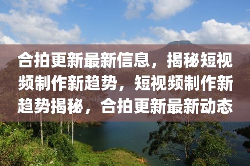 合拍更新最新信息，揭秘短視頻制作新趨勢(shì)，短視頻制作新趨勢(shì)揭秘，合拍更新最新動(dòng)態(tài)