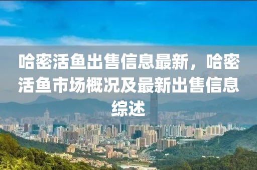 哈密活魚出售信息最新，哈密活魚市場概況及最新出售信息綜述